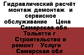 Гидравлический расчёт, монтаж(демонтаж) и сервисное обслуживание. › Цена ­ 100 - Самарская обл., Тольятти г. Строительство и ремонт » Услуги   . Самарская обл.